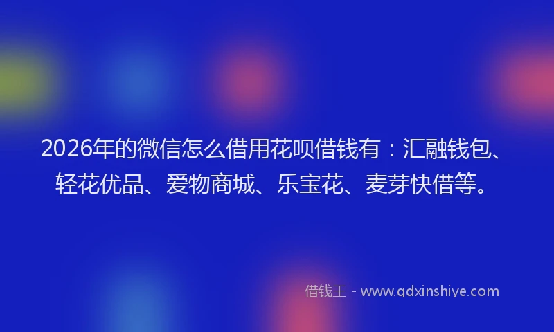 2026年的微信怎么借用花呗借钱有：汇融钱包、轻花优品、爱物商城、乐宝花、麦芽快借等。