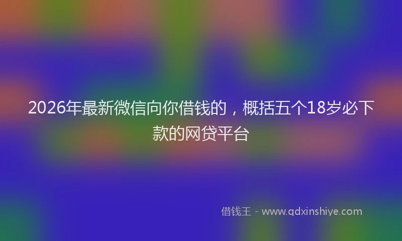2026年最新微信向你借钱的，概括五个18岁必下款的网贷平台