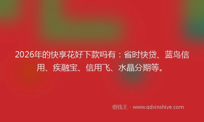 2026年的快享花好下款吗有：省时快贷、蓝鸟信用、疾融宝、信用飞、水晶分期等。