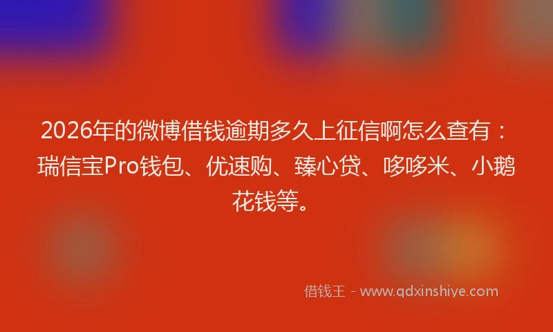 2026年的微博借钱逾期多久上征信啊怎么查有：瑞信宝Pro钱包、优速购、臻心贷、哆哆米、小鹅花钱等。
