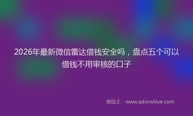 2026年最新微信雷达借钱安全吗，盘点五个可以借钱不用审核的口子