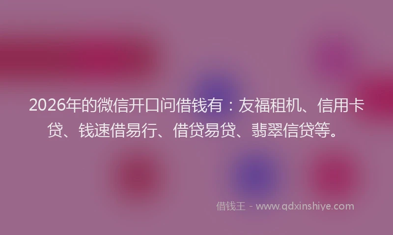 2026年的微信开口问借钱有：友福租机、信用卡贷、钱速借易行、借贷易贷、翡翠信贷等。