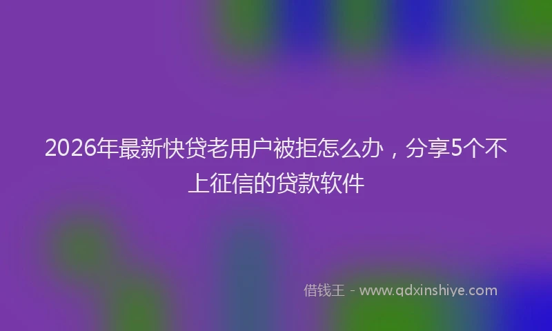 2026年最新快贷老用户被拒怎么办，分享5个不上征信的贷款软件