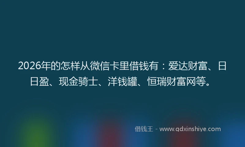 2026年的怎样从微信卡里借钱有:爱达财富、日日盈、现金骑士、洋钱罐、恒瑞财富网等。