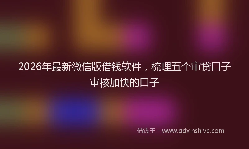 2026年最新微信版借钱软件，梳理五个审贷口子审核加快的口子