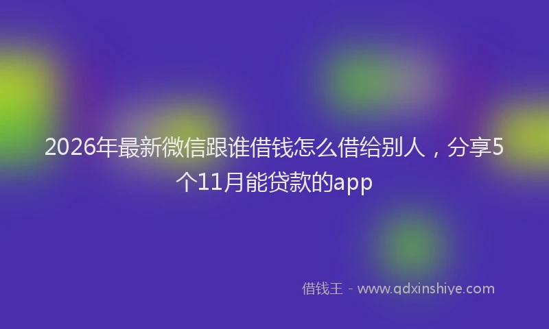 2026年最新微信跟谁借钱怎么借给别人，分享5个11月能贷款的app