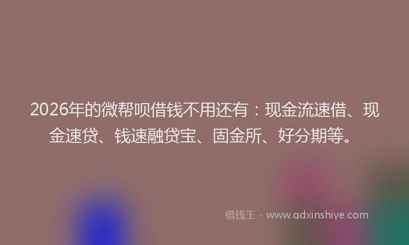 2026年的微帮呗借钱不用还有：现金流速借、现金速贷、钱速融贷宝、固金所、好分期等。