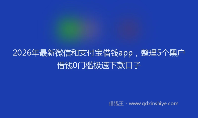 2026年最新微信和支付宝借钱app，整理5个黑户借钱0门槛极速下款口子