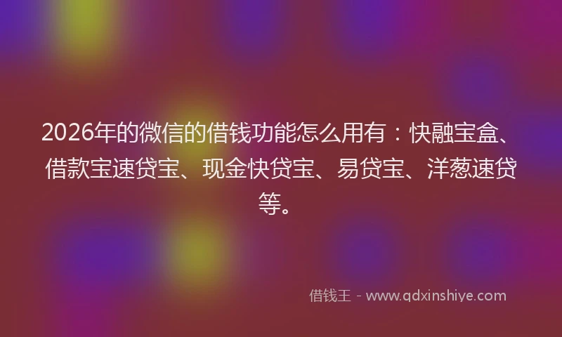 2026年的微信的借钱功能怎么用有：快融宝盒、借款宝速贷宝、现金快贷宝、易贷宝、洋葱速贷等。