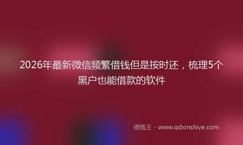 2026年最新微信频繁借钱但是按时还，梳理5个黑户也能借款的软件