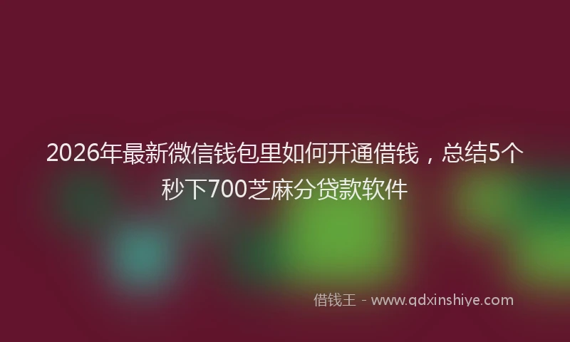 2026年最新微信钱包里如何开通借钱，总结5个秒下700芝麻分贷款软件