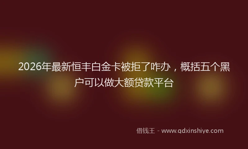 2026年最新恒丰白金卡被拒了咋办,概括五个黑户可以做大额贷款平台