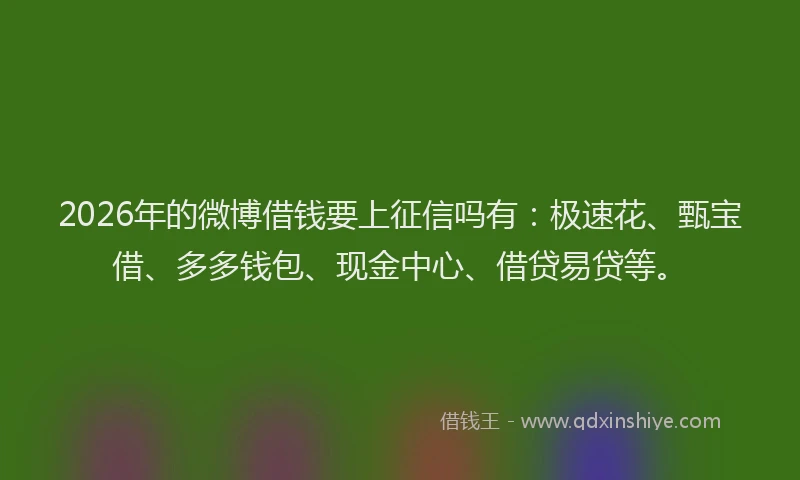 2026年的微博借钱要上征信吗有：极速花、甄宝借、多多钱包、现金中心、借贷易贷等。