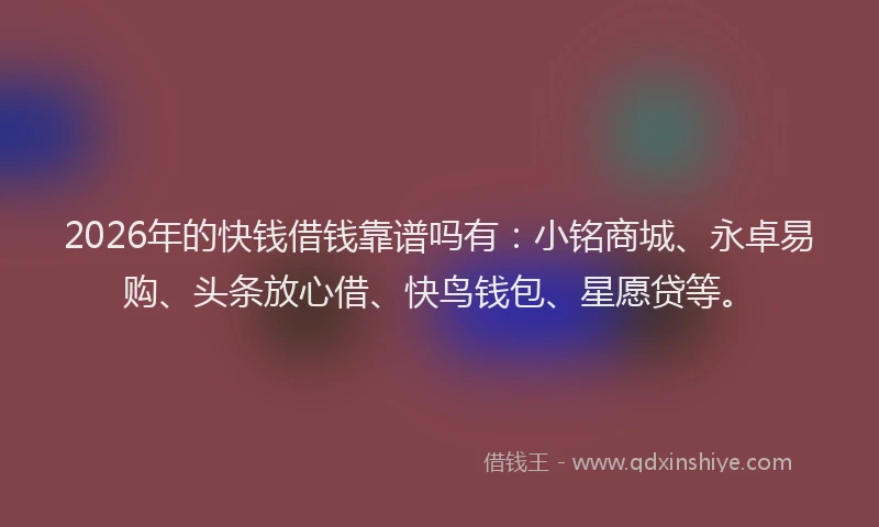 2026年的快钱借钱靠谱吗有：小铭商城、永卓易购、头条放心借、快鸟钱包、星愿贷等。