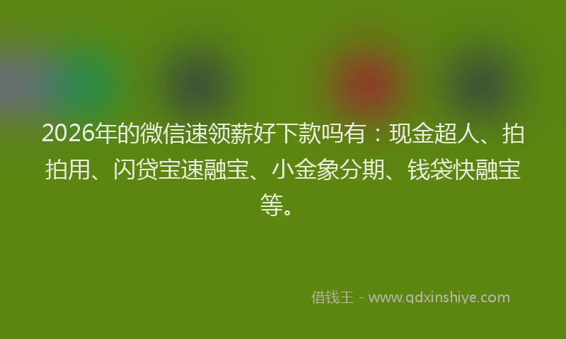 2026年的微信速领薪好下款吗有：现金超人、拍拍用、闪贷宝速融宝、小金象分期、钱袋快融宝等。