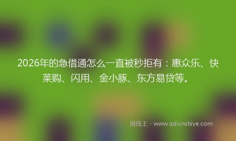 2026年的急借通怎么一直被秒拒有:惠众乐、快莱购、闪用、金小豚、东方易贷等。