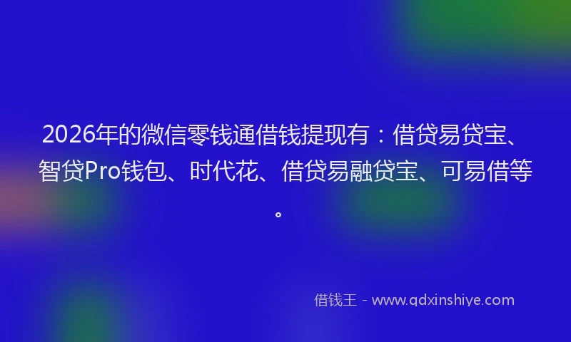 2026年的微信零钱通借钱提现有：借贷易贷宝、智贷Pro钱包、时代花、借贷易融贷宝、可易借等。