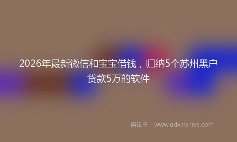 2026年最新微信和宝宝借钱，归纳5个苏州黑户贷款5万的软件