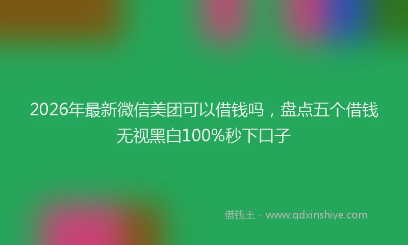 2026年最新微信美团可以借钱吗，盘点五个借钱无视黑白100%秒下口子