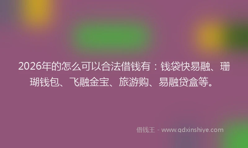 2026年的怎么可以合法借钱有:钱袋快易融、珊瑚钱包、飞融金宝、旅游购、易融贷盒等。