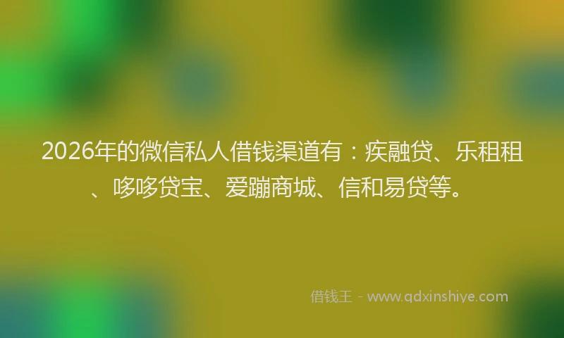 2026年的微信私人借钱渠道有：疾融贷、乐租租、哆哆贷宝、爱蹦商城、信和易贷等。