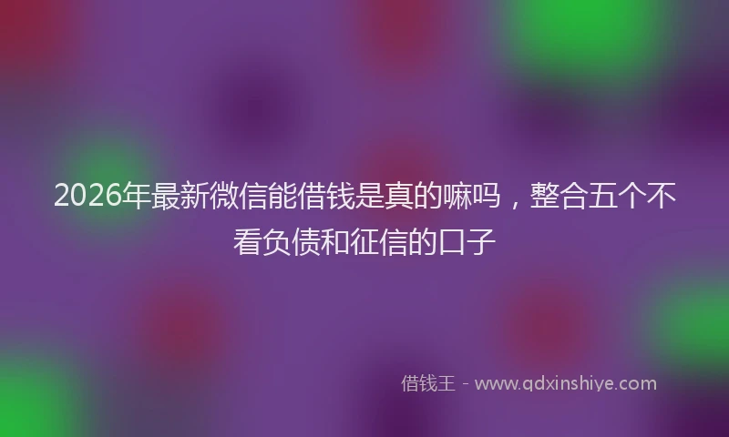 2026年最新微信能借钱是真的嘛吗，整合五个不看负债和征信的口子