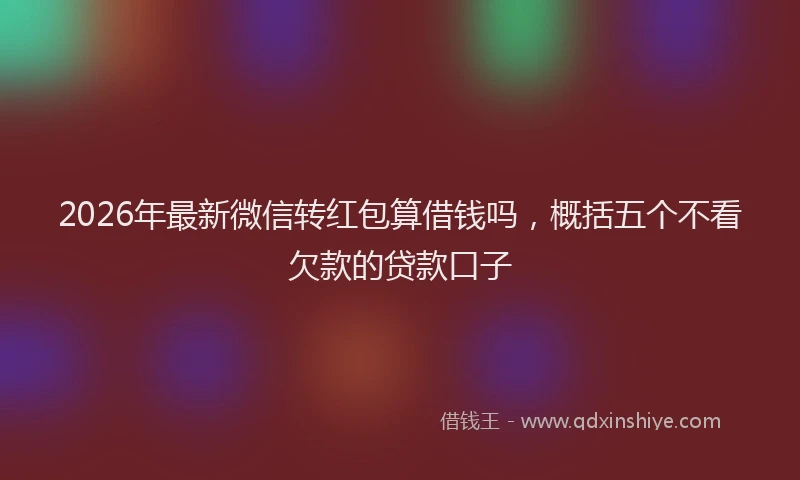 2026年最新微信转红包算借钱吗，概括五个不看欠款的贷款口子