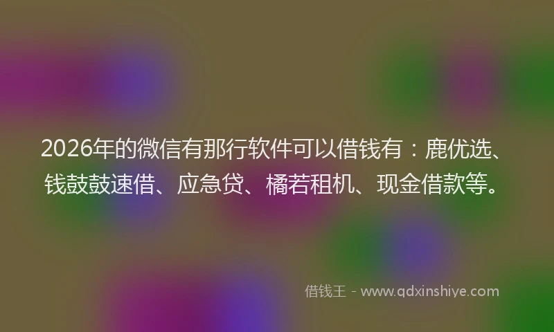 2026年的微信有那行软件可以借钱有：鹿优选、钱鼓鼓速借、应急贷、橘若租机、现金借款等。