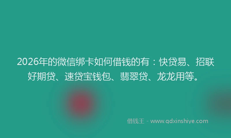 2026年的微信绑卡如何借钱的有：快贷易、招联好期贷、速贷宝钱包、翡翠贷、龙龙用等。