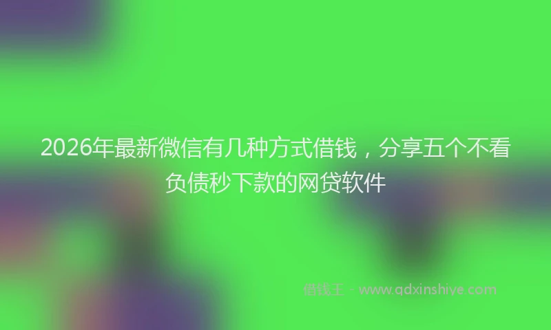 2026年最新微信有几种方式借钱，分享五个不看负债秒下款的网贷软件