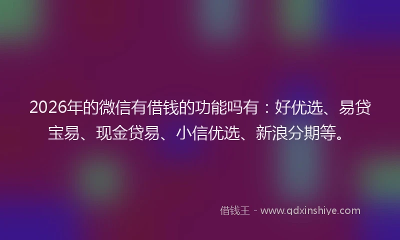 2026年的微信有借钱的功能吗有：好优选、易贷宝易、现金贷易、小信优选、新浪分期等。
