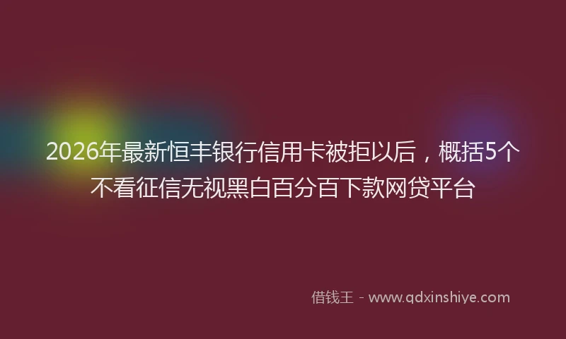 2026年最新恒丰银行信用卡被拒以后，概括5个不看征信无视黑白百分百下款网贷平台