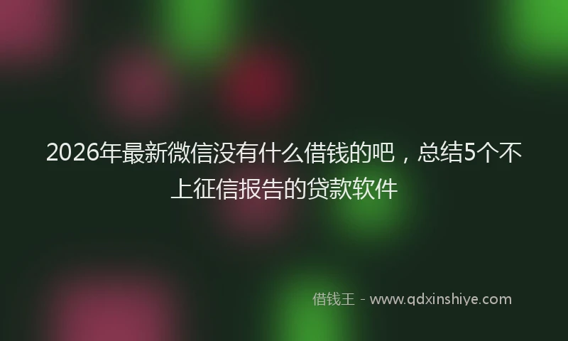 2026年最新微信没有什么借钱的吧，总结5个不上征信报告的贷款软件