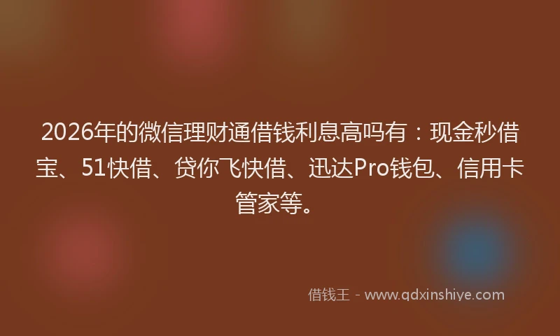 2026年的微信理财通借钱利息高吗有：现金秒借宝、51快借、贷你飞快借、迅达Pro钱包、信用卡管家等。