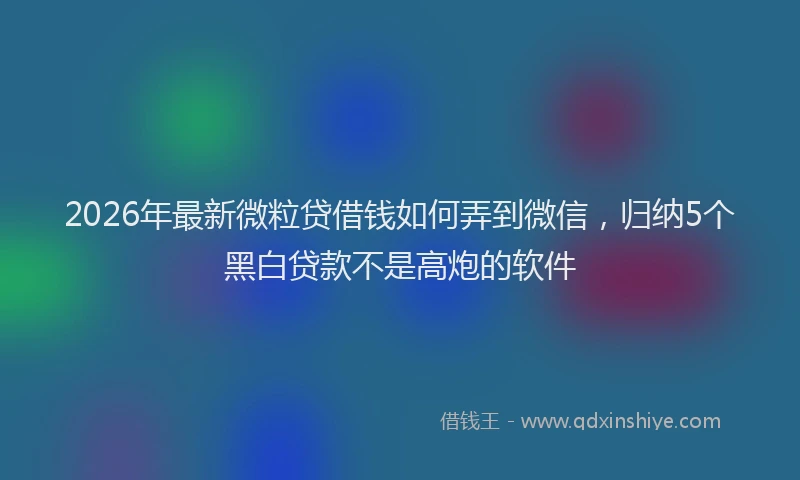 2026年最新微粒贷借钱如何弄到微信，归纳5个黑白贷款不是高炮的软件