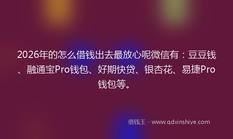 2026年的怎么借钱出去最放心呢微信有：豆豆钱、融通宝Pro钱包、好期快贷、银杏花、易捷Pro钱包等。