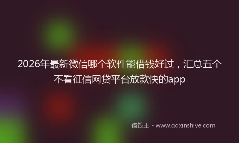 2026年最新微信哪个软件能借钱好过，汇总五个不看征信网贷平台放款快的app