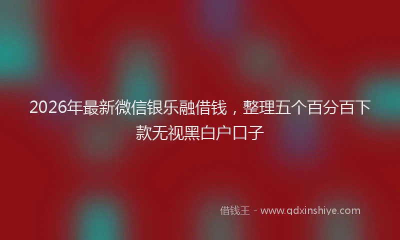 2026年最新微信银乐融借钱，整理五个百分百下款无视黑白户口子