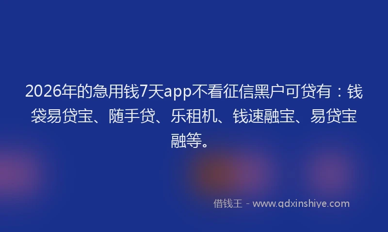 2026年的急用钱7天app不看征信黑户可贷有:钱袋易贷宝、随手贷、乐租机、钱速融宝、易贷宝融等。