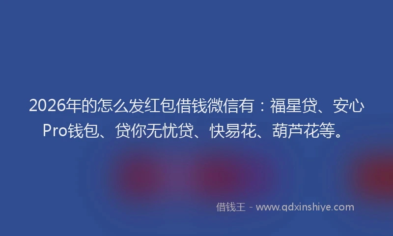 2026年的怎么发红包借钱微信有：福星贷、安心Pro钱包、贷你无忧贷、快易花、葫芦花等。