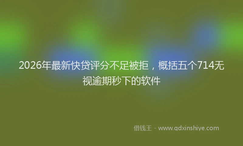 2026年最新快贷评分不足被拒，概括五个714无视逾期秒下的软件