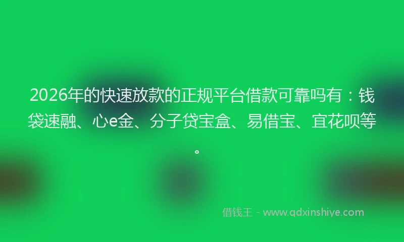 2026年的快速放款的正规平台借款可靠吗有：钱袋速融、心e金、分子贷宝盒、易借宝、宜花呗等。