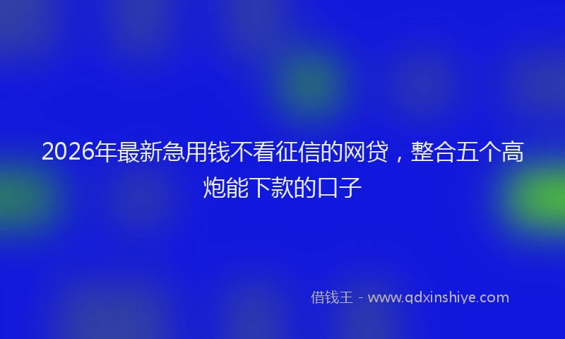 2026年最新急用钱不看征信的网贷，整合五个高炮能下款的口子