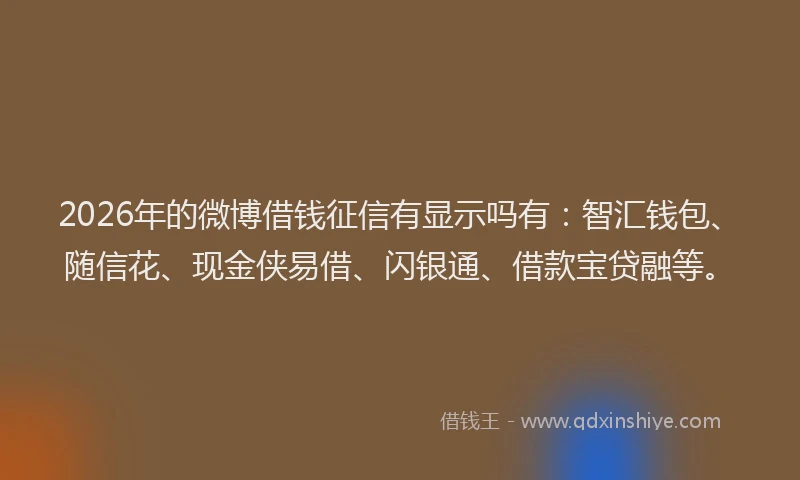 2026年的微博借钱征信有显示吗有：智汇钱包、随信花、现金侠易借、闪银通、借款宝贷融等。