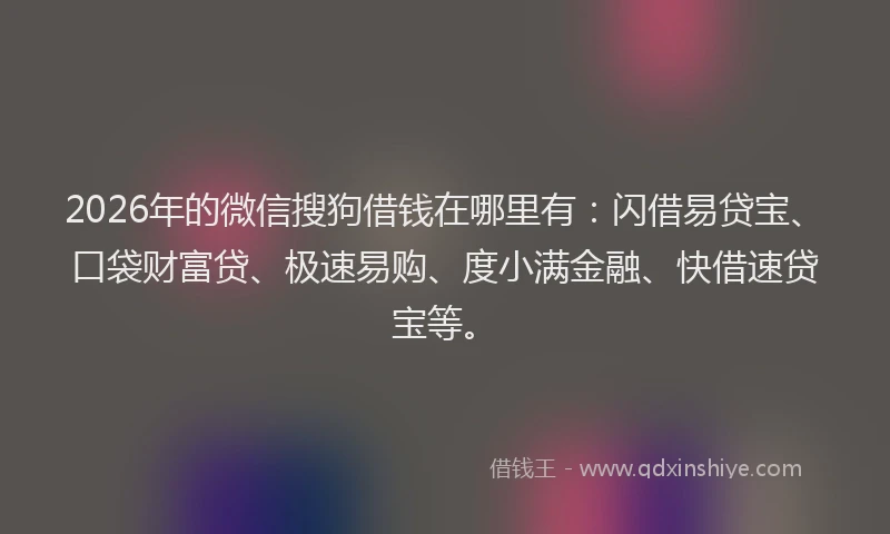 2026年的微信搜狗借钱在哪里有：闪借易贷宝、口袋财富贷、极速易购、度小满金融、快借速贷宝等。