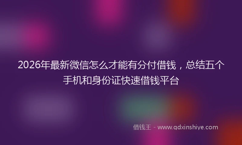 2026年最新微信怎么才能有分付借钱，总结五个手机和身份证快速借钱平台