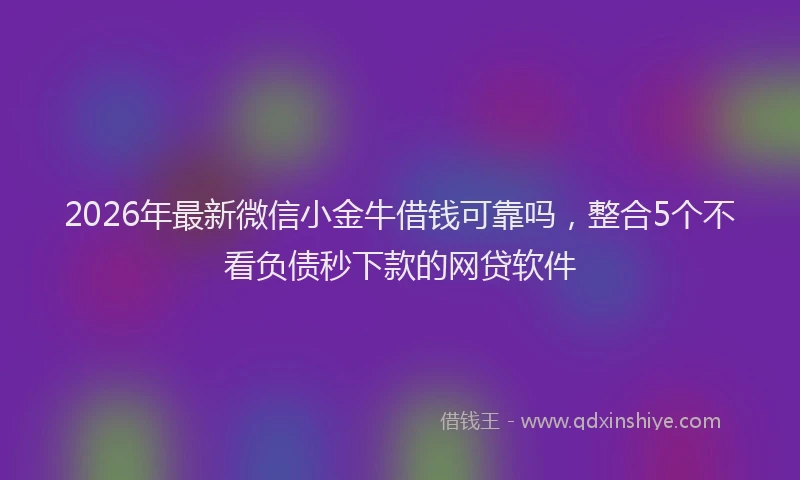 2026年最新微信小金牛借钱可靠吗，整合5个不看负债秒下款的网贷软件
