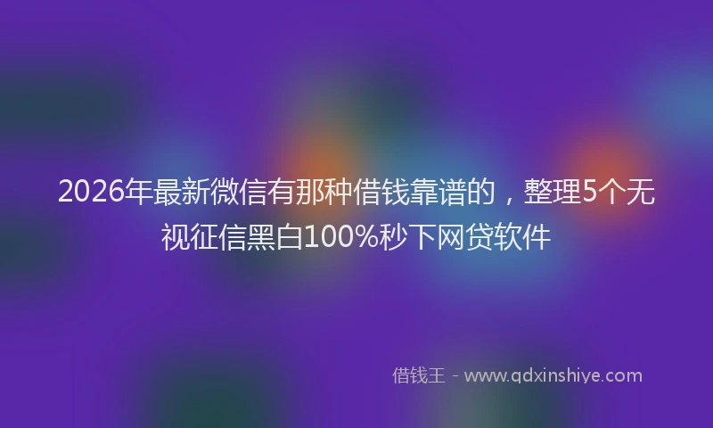 2026年最新微信有那种借钱靠谱的，整理5个无视征信黑白100%秒下网贷软件