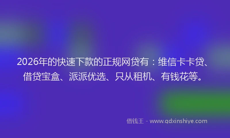 2026年的快速下款的正规网贷有：维信卡卡贷、借贷宝盒、派派优选、只从租机、有钱花等。