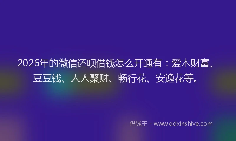 2026年的微信还呗借钱怎么开通有：爱木财富、豆豆钱、人人聚财、畅行花、安逸花等。